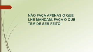 NÃO FAÇA APENAS O QUE
LHE MANDAM, FAÇA O QUE
TEM DE SER FEITO!
 