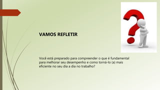 Você está preparado para compreender o que é fundamental
para melhorar seu desempenho e como torná-lo (a) mais
eficiente no seu dia a dia no trabalho?
VAMOS REFLETIR
 