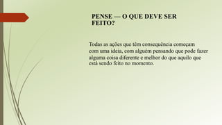 Todas as ações que têm consequência começam
com uma ideia, com alguém pensando que pode fazer
alguma coisa diferente e melhor do que aquilo que
está sendo feito no momento.
PENSE — O QUE DEVE SER
FEITO?
 