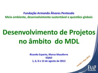 Fundação Armando Álvares Penteado
Meio ambiente, desenvolvimento sustentável e questões globais
Desenvolvimento de Projetos
no âmbito do MDL
Ricardo Esparta, Marco Mazaferro
EQAO
1, 6, 8 e 13 de agosto de 2012
 