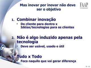 Combinar inovação  Do cliente para dentro x Idéias/tecnologias para os clientes Não é algo induzido apenas pela tecnologia Deve ser usável, usado e útil Tudo x Todo Foco naquilo que vai gerar diferença Mas inovar por inovar não deve  ser o objetivo 