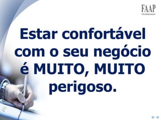 Estar confortável com o seu negócio é MUITO, MUITO perigoso. 