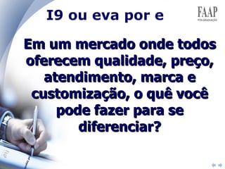 Em um mercado onde todos oferecem qualidade, preço, atendimento, marca e customização, o quê você pode fazer para se diferenciar? I9 ou eva por e 