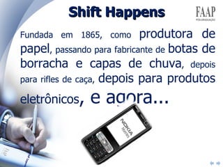 Fundada em 1865, como  produtora de papel , passando para fabricante de  botas de borracha e capas de chuva , depois para rifles de caça,  depois para produtos eletrônicos , e agora... Shift Happens 