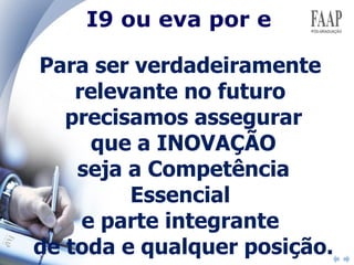 Para ser verdadeiramente  relevante no futuro  precisamos assegurar  que a INOVAÇÃO seja a Competência Essencial  e parte integrante  de toda e qualquer posição.  I9 ou eva por e 