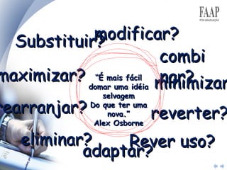 Substituir? combinar? rearranjar? reverter? adaptar? modificar? maximizar? minimizar? eliminar? Rever uso? “ É mais fácil domar uma idéia selvagem Do que ter uma  nova.” Alex Osborne 