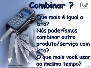 Que mais é igual a isto?  Nós poderíamos combinar outro produto/serviço com isto?  O que mais você usaria ao mesmo tempo?  Como seria isto híbrido  com outras idéias? Palestra INOVE OU EVAPORE COMPASS INTELIGÊNCIA CORPORATIVA – Daniel de Carvalho Luz Combinar  ? 