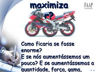 maximizar? Como ficaria se fosse enorme?  E se nós aumentássemos um pouco? E se aumentássemos a quantidade, força, gama, capacidade?  Como nós poderíamos aumentar o mercado? 