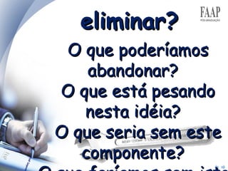 eliminar? O que poderíamos abandonar?  O que está pesando nesta idéia?  O que seria sem este componente?  O que faríamos sem isto ? 