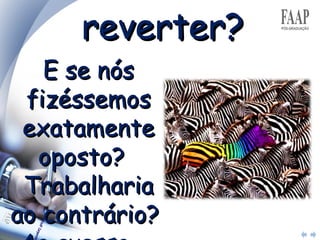 reverter? E se nós fizéssemos exatamente oposto?  Trabalharia ao contrário?  Ao avesso,  de cabeça para baixo?  