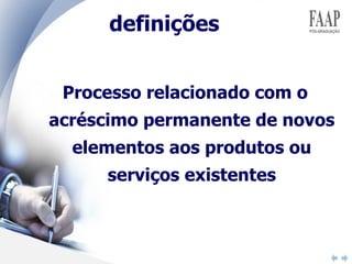 definições Processo relacionado com o acréscimo permanente de novos elementos aos produtos ou serviços existentes 