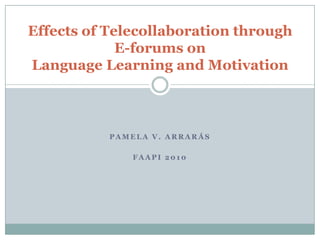 Pamela V. Arrarás FAAPI 2010 Effects of Telecollaboration through E-forums onLanguage Learning and Motivation 