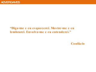 “ Diga-me e eu esquecerei. Mostre-me e eu lembrarei. Envolva-me e eu entenderei.” Confúcio ADVERGAMES 