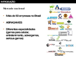 Mercado nacional Mais de 50 empresas no Brasil ABRAGAMES Diferentes especialidades (games para celular, entretenimento, advergames, serious games) INTRODUÇÃO 