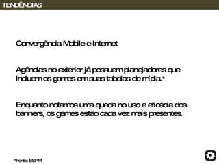 Convergência Mobile e Internet Agências no exterior já possuem planejadores que incluem os games em suas tabelas de mídia.* Enquanto notamos uma queda no uso e eficácia dos banners, os games estão cada vez mais presentes.   TENDÊNCIAS *Fonte: ESPM 