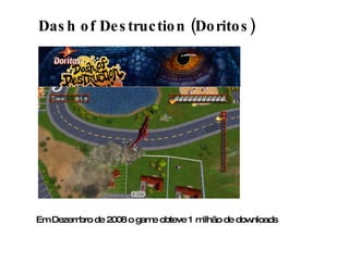 Dash of Destruction (Doritos) Em Dezembro de 2008 o game obteve 1 milhão de downloads 