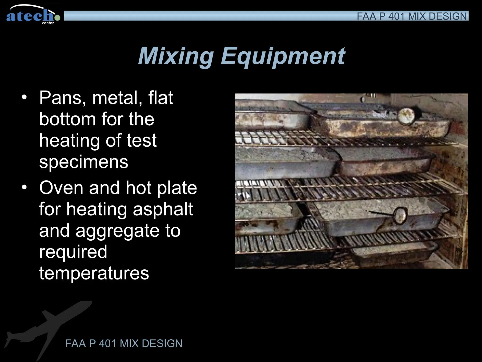 FAA P 401 MIX DESIGN
FAA P 401 MIX DESIGN
Mixing Equipment
• Pans, metal, flat
bottom for the
heating of test
specimens
• Oven and hot plate
for heating asphalt
and aggregate to
required
temperatures
 