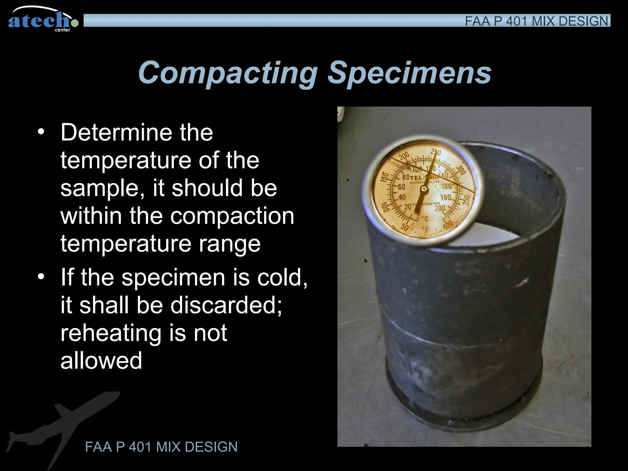FAA P 401 MIX DESIGN
FAA P 401 MIX DESIGN
Compacting Specimens
• Determine the
temperature of the
sample, it should be
within the compaction
temperature range
• If the specimen is cold,
it shall be discarded;
reheating is not
allowed
 