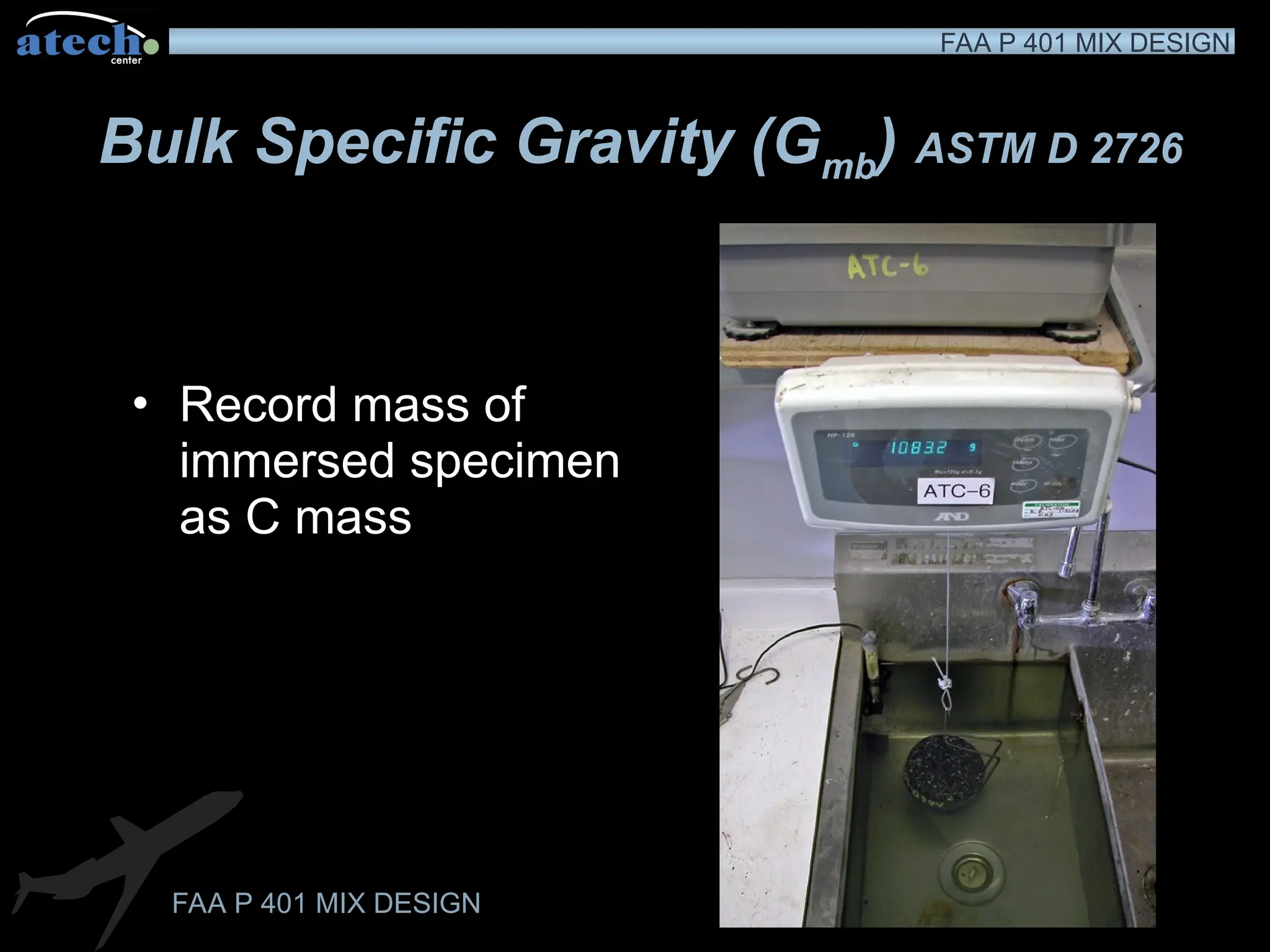 FAA P 401 MIX DESIGN
FAA P 401 MIX DESIGN
Bulk Specific Gravity (Gmb) ASTM D 2726
• Record mass of
immersed specimen
as C mass
 