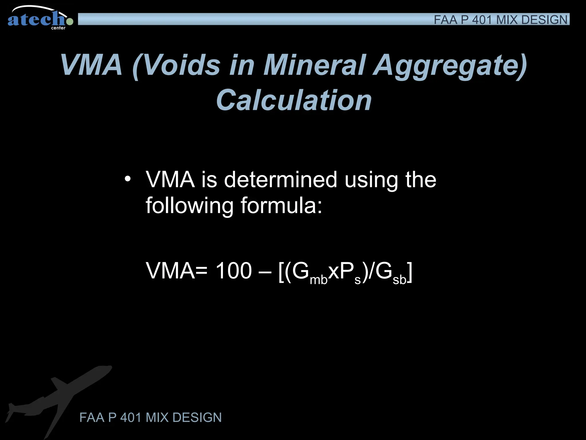 FAA P 401 MIX DESIGN
FAA P 401 MIX DESIGN
VMA (Voids in Mineral Aggregate)
Calculation
• VMA is determined using the
following formula:
VMA= 100 – [(GmbxPs)/Gsb]
 