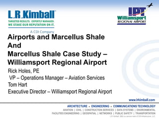 Airports and Marcellus ShaleAndMarcellus Shale Case Study – Williamsport Regional Airport Rick Holes, PE  VP – Operations Manager – Aviation Services Tom Hart Executive Director – Williamsport Regional Airport 