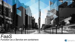FaaS
Function as a Service em containers
 