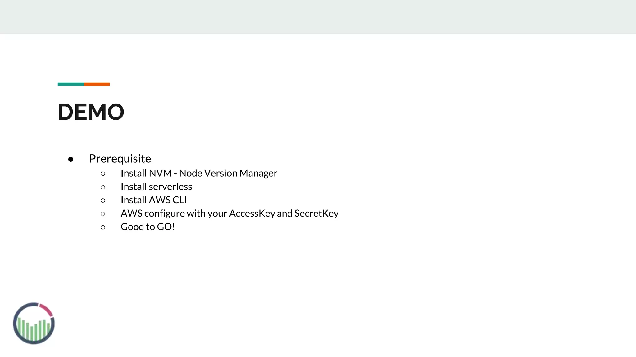 DEMO
● Prerequisite
○ Install NVM - Node Version Manager
○ Install serverless
○ Install AWS CLI
○ AWS configure with your AccessKey and SecretKey
○ Good to GO!
 