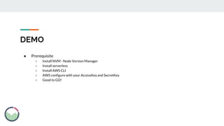 DEMO
● Prerequisite
○ Install NVM - Node Version Manager
○ Install serverless
○ Install AWS CLI
○ AWS configure with your AccessKey and SecretKey
○ Good to GO!
 