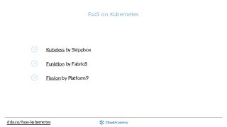 FaaS  on  Kubernetes
clda.co/faas-­‐kubernetes
Kubeless  by  Skippbox
FunkOon  by  Fabric8
Fission  by  Pla_orm9
 