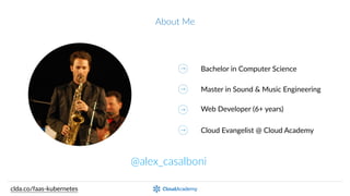About  Me
@alex_casalboni
clda.co/faas-­‐kubernetes
Bachelor  in  Computer  Science
Master  in  Sound  &  Music  Engineering
SoBware  Engineer  &  Web  Developer
Cloud  Evangelist  @  Cloud  Academy
 
