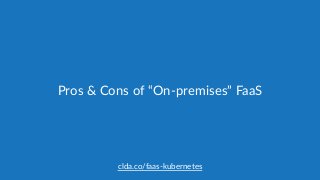 clda.co/faas-­‐kubernetes
Pros  &  Cons  of  “On-­‐premises”  FaaS
 