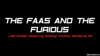 @Koenighotze
THE FAAS AND THE
FURIOUS
• Serverless computing (mostly) without marketing BS
 