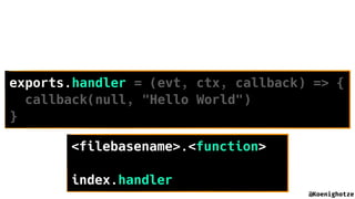 @Koenighotze
exports.handler = (evt, ctx, callback) => {
callback(null, "Hello World")
}
<filebasename>.<function>
index.h...