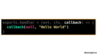 @Koenighotze
exports.handler = (evt, ctx, callback) => {
callback(null, "Hello World")
}
 