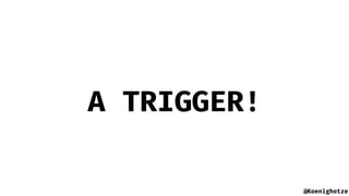 @Koenighotze
A TRIGGER!
 