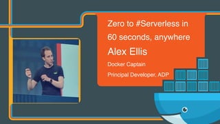 Zero to #Serverless in
60 seconds, anywhere
Alex Ellis
Docker Captain
Principal Developer, ADP
 