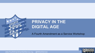 PRIVACY IN THE
DIGITAL AGE
A Fourth Amendment as a Service Workshop
www.FourthAmendmentAsAService.org - @4thAsAService
 