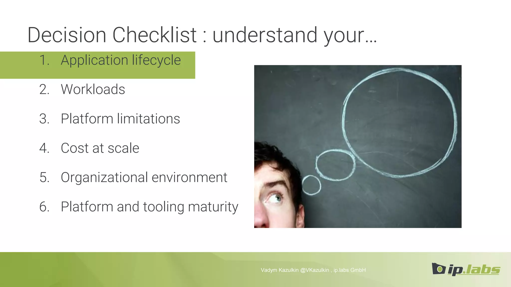 1. Application lifecycle
2. Workloads
3. Platform limitations
4. Cost at scale
5. Organizational environment
6. Platform and tooling maturity
Decision Checklist : understand your…
Vadym Kazulkin @VKazulkin , ip.labs GmbH
 