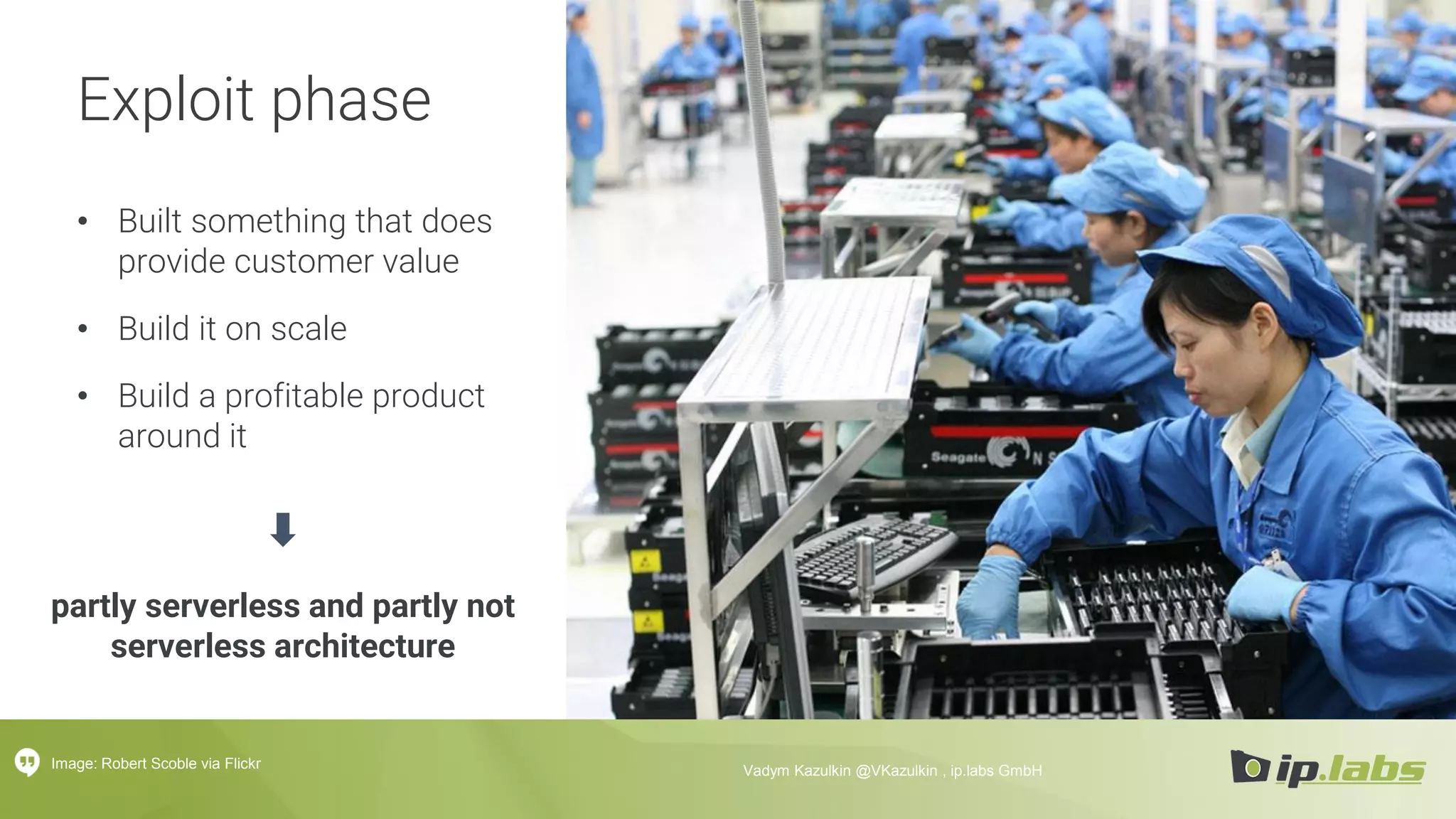 Exploit phase
• Built something that does
provide customer value
• Build it on scale
• Build a profitable product
around it
partly serverless and partly not
serverless architecture
Image: Robert Scoble via Flickr Vadym Kazulkin @VKazulkin , ip.labs GmbH
 