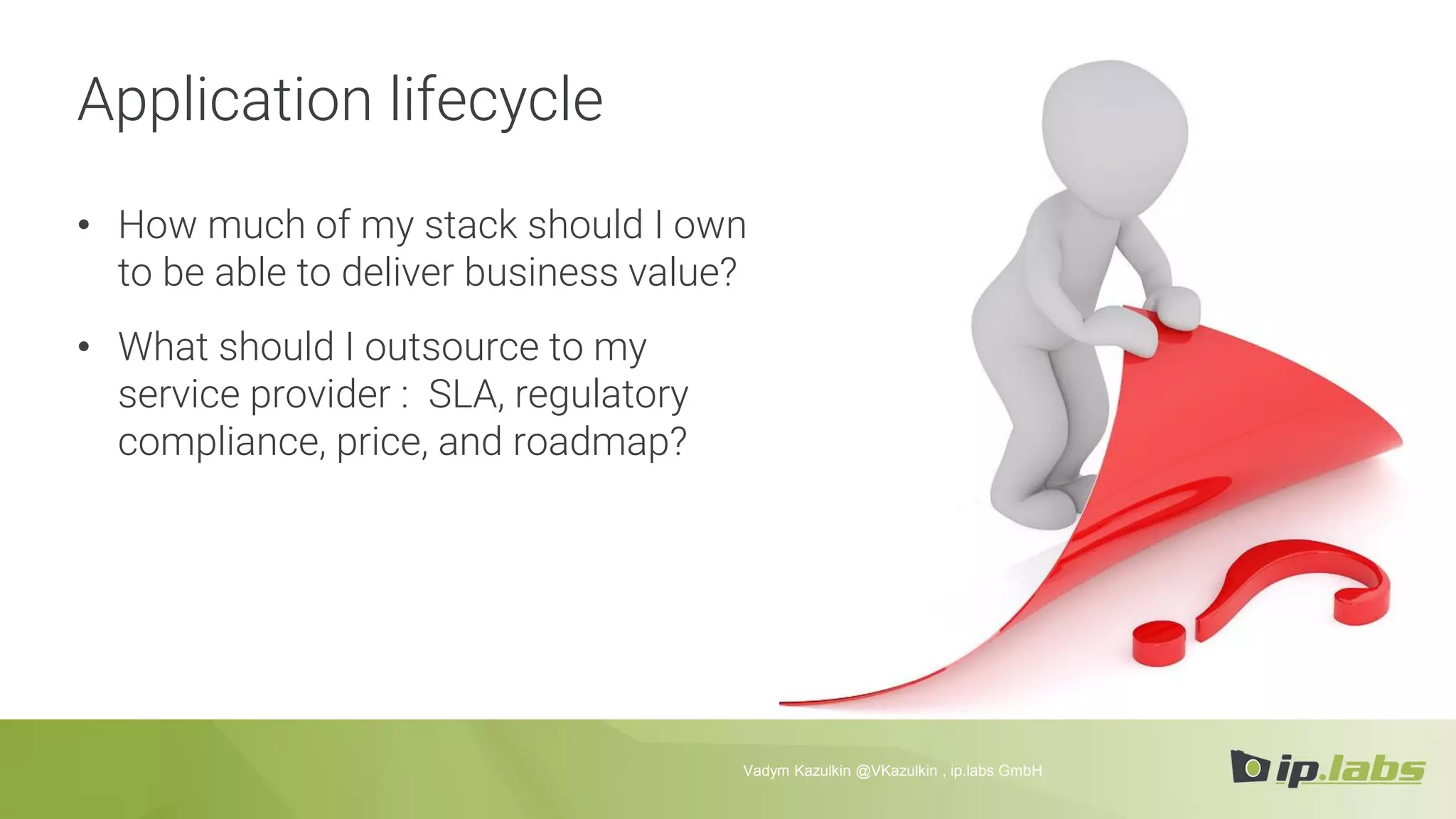 Application lifecycle
• How much of my stack should I own
to be able to deliver business value?
• What should I outsource to my
service provider : SLA, regulatory
compliance, price, and roadmap?
Vadym Kazulkin @VKazulkin , ip.labs GmbH
 