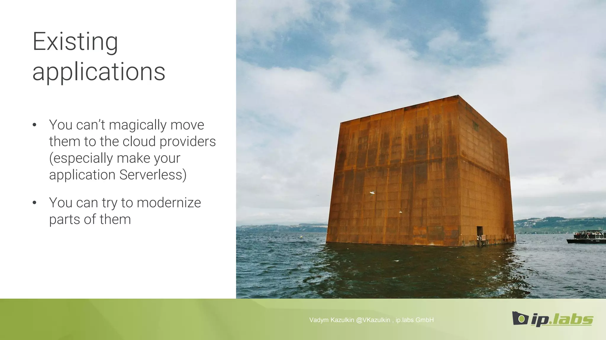 Existing
applications
• You can’t magically move
them to the cloud providers
(especially make your
application Serverless)
• You can try to modernize
parts of them
Vadym Kazulkin @VKazulkin , ip.labs GmbH
 