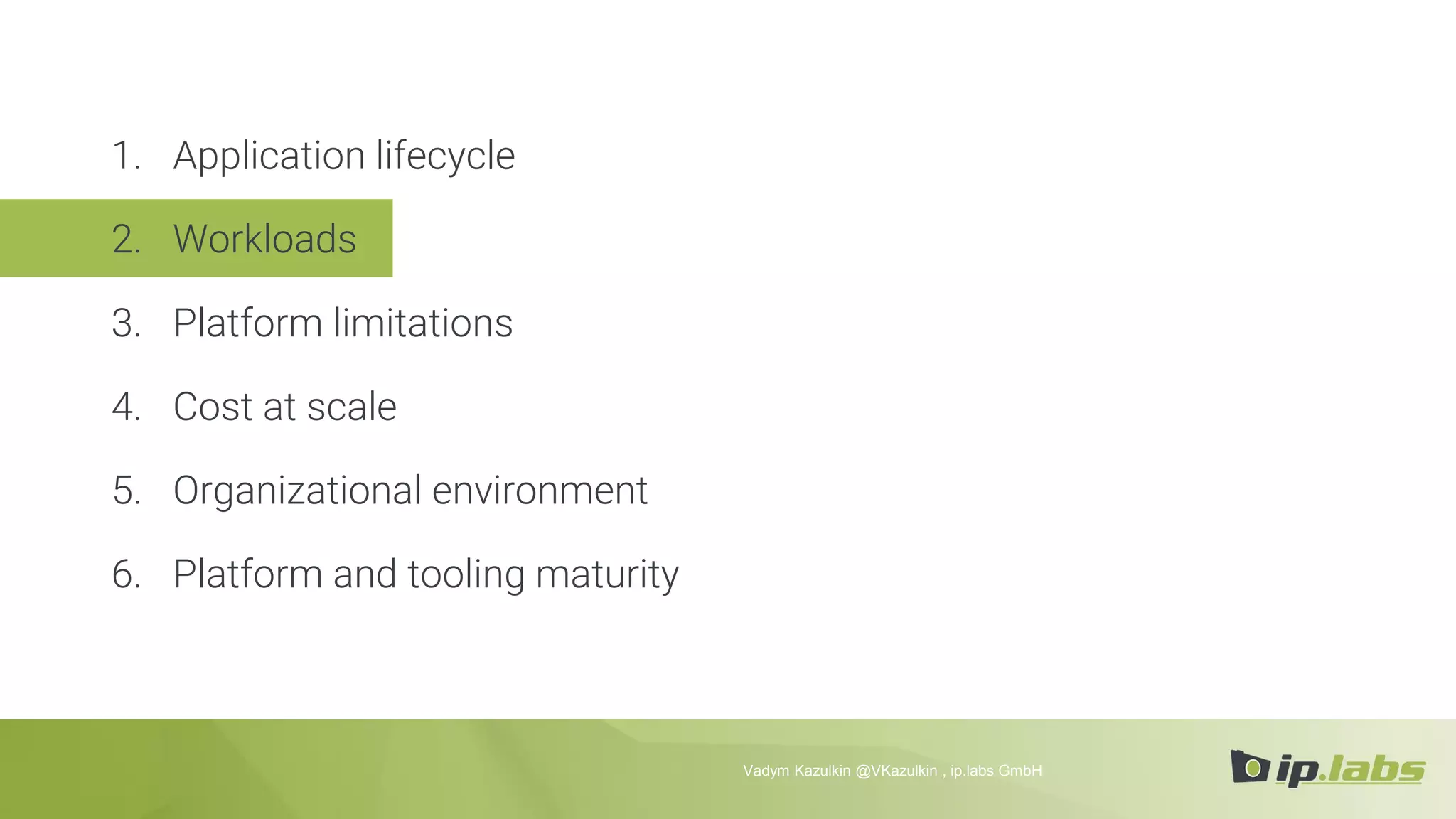 1. Application lifecycle
2. Workloads
3. Platform limitations
4. Cost at scale
5. Organizational environment
6. Platform and tooling maturity
Vadym Kazulkin @VKazulkin , ip.labs GmbH
 