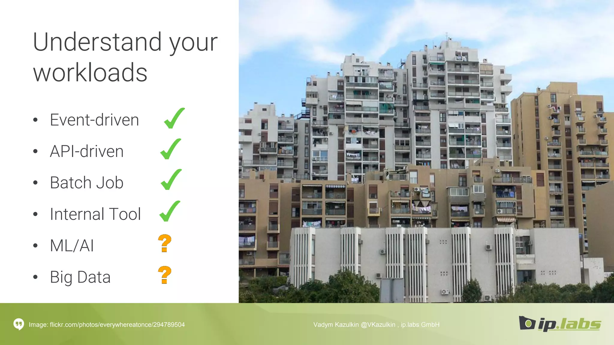 Understand your
workloads
• Event-driven
• API-driven
• Batch Job
• Internal Tool
• ML/AI
• Big Data
Image: flickr.com/photos/everywhereatonce/294789504 Vadym Kazulkin @VKazulkin , ip.labs GmbH
 