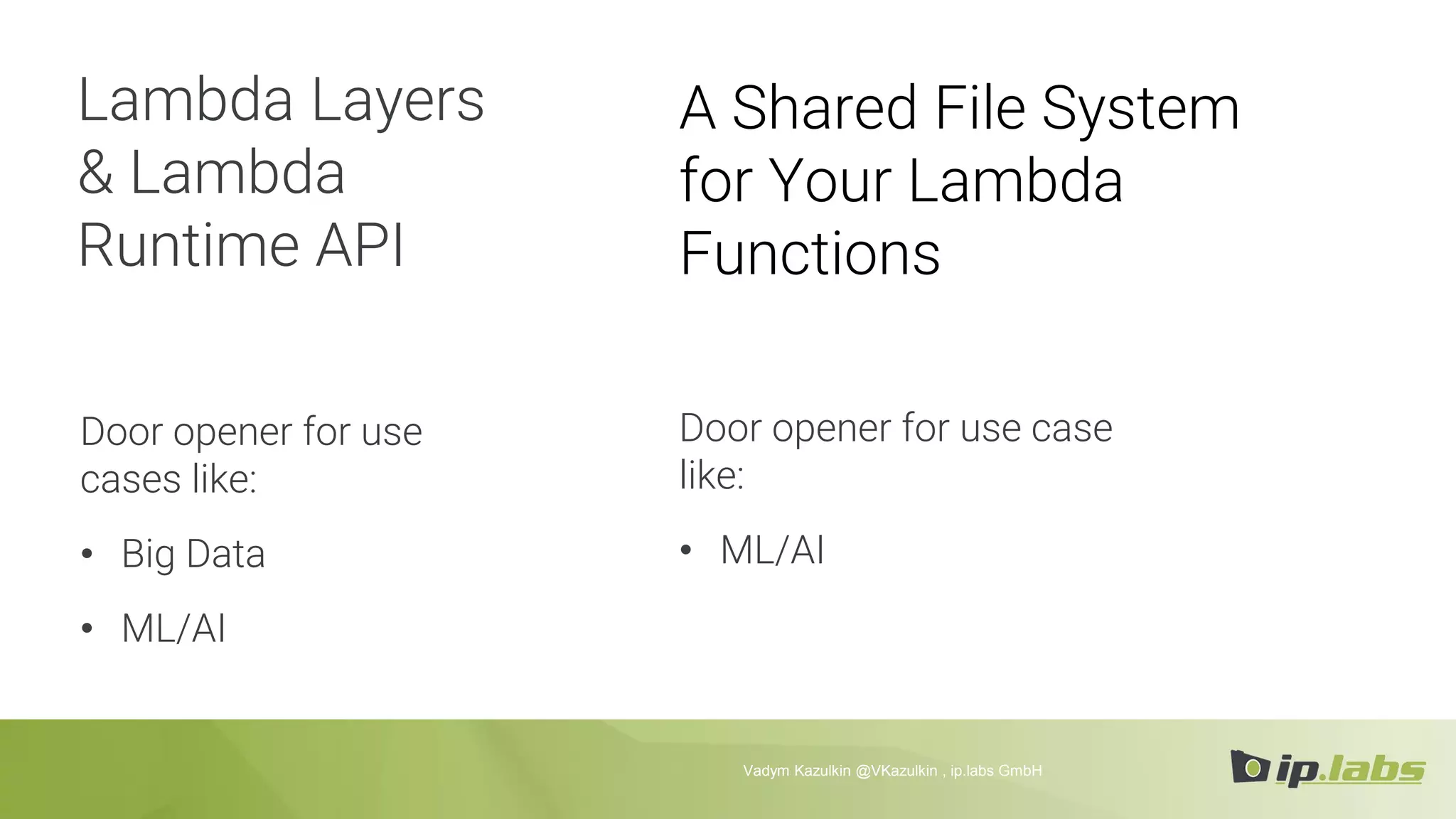 Lambda Layers
& Lambda
Runtime API
Door opener for use
cases like:
• Big Data
• ML/AI
Vadym Kazulkin @VKazulkin , ip.labs GmbH
A Shared File System
for Your Lambda
Functions
Door opener for use case
like:
• ML/AI
 