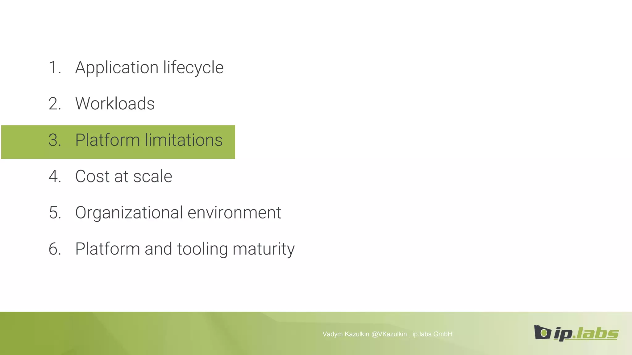 1. Application lifecycle
2. Workloads
3. Platform limitations
4. Cost at scale
5. Organizational environment
6. Platform and tooling maturity
Vadym Kazulkin @VKazulkin , ip.labs GmbH
 