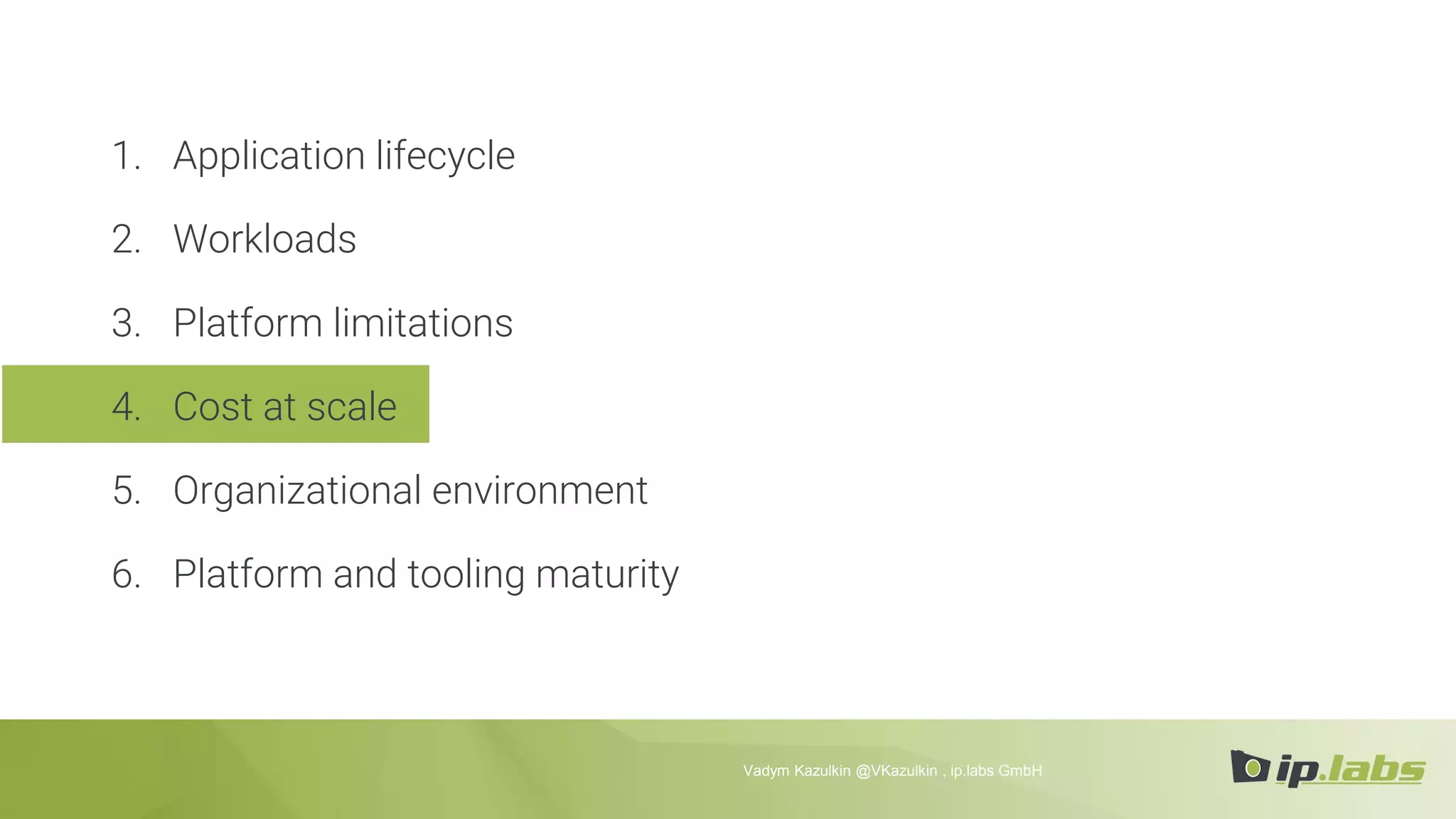 1. Application lifecycle
2. Workloads
3. Platform limitations
4. Cost at scale
5. Organizational environment
6. Platform and tooling maturity
Vadym Kazulkin @VKazulkin , ip.labs GmbH
 