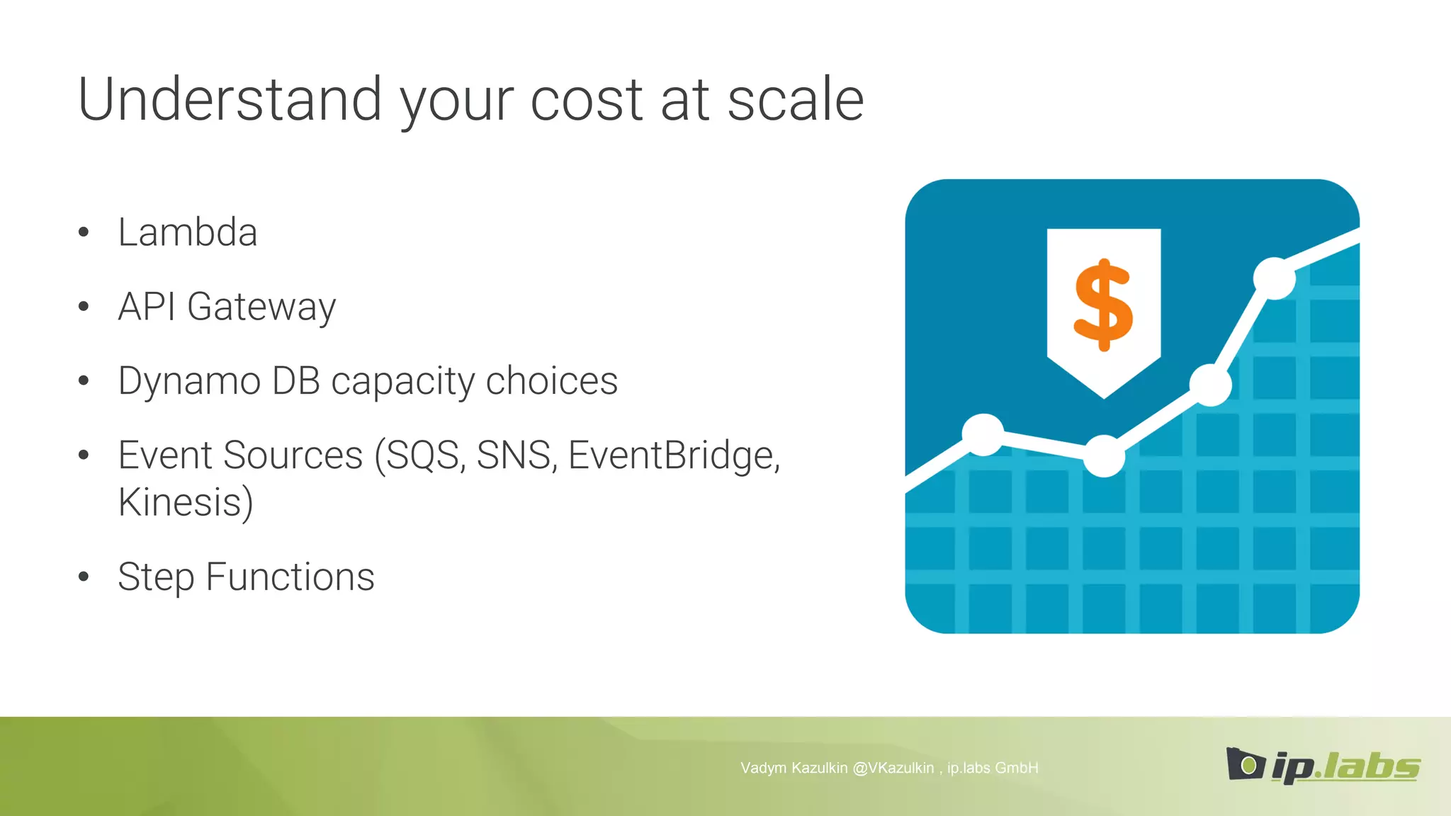 Understand your cost at scale
• Lambda
• API Gateway
• Dynamo DB capacity choices
• Event Sources (SQS, SNS, EventBridge,
Kinesis)
• Step Functions
Vadym Kazulkin @VKazulkin , ip.labs GmbH
 