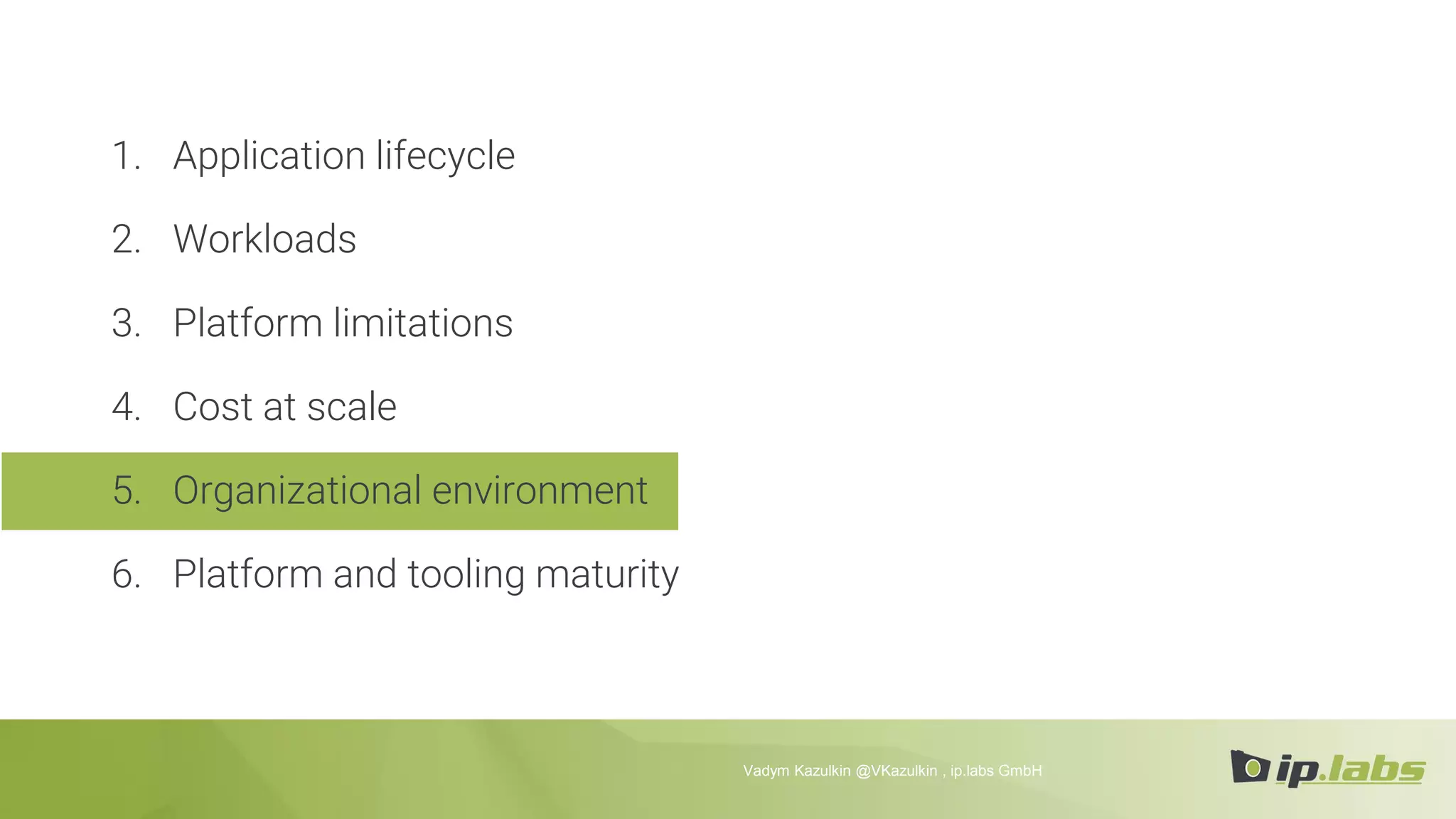 1. Application lifecycle
2. Workloads
3. Platform limitations
4. Cost at scale
5. Organizational environment
6. Platform and tooling maturity
Vadym Kazulkin @VKazulkin , ip.labs GmbH
 