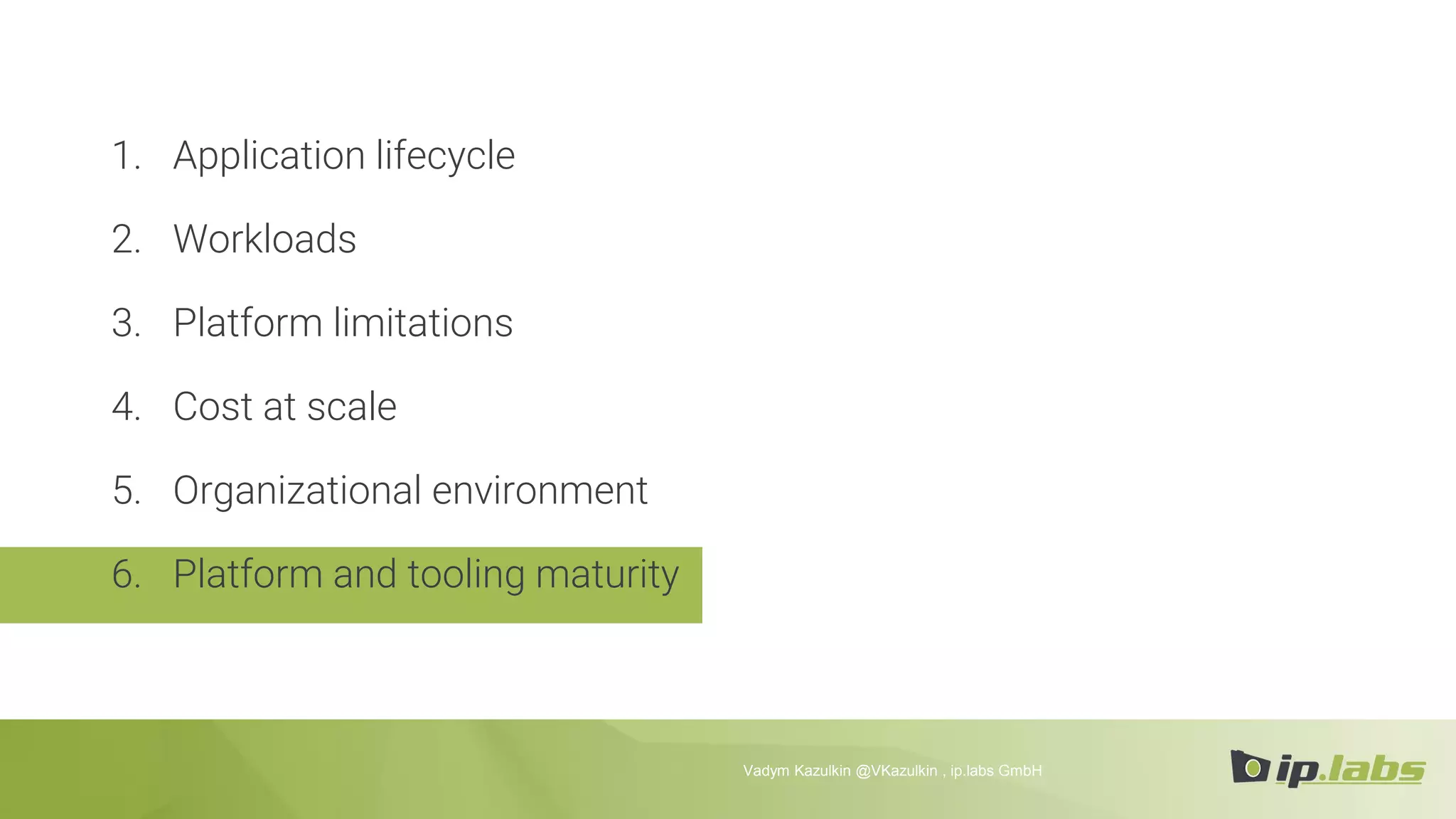 1. Application lifecycle
2. Workloads
3. Platform limitations
4. Cost at scale
5. Organizational environment
6. Platform and tooling maturity
Vadym Kazulkin @VKazulkin , ip.labs GmbH
 