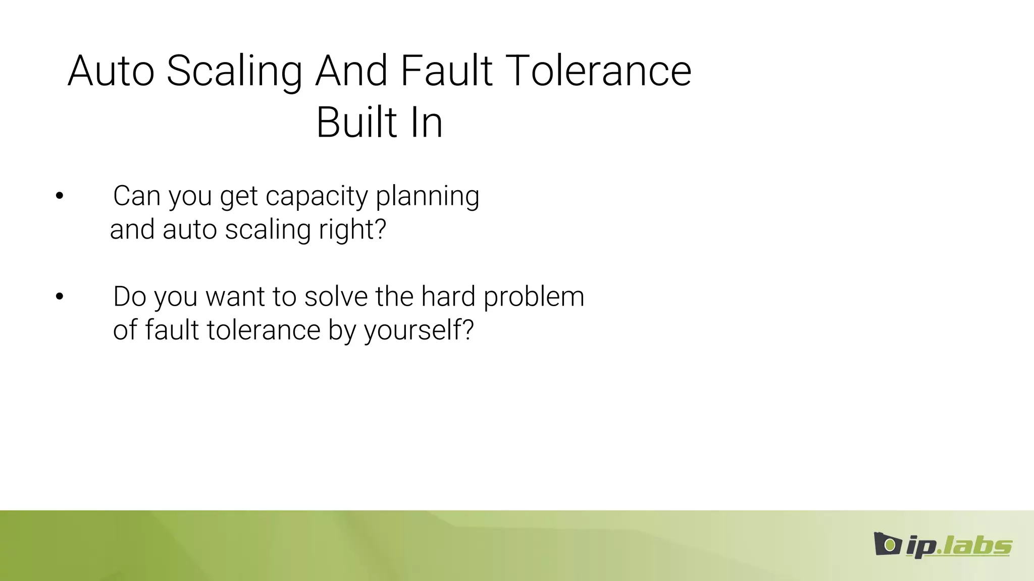 Auto Scaling And Fault Tolerance
Built In
• Can you get capacity planning
and auto scaling right?
• Do you want to solve the hard problem
of fault tolerance by yourself?
 
